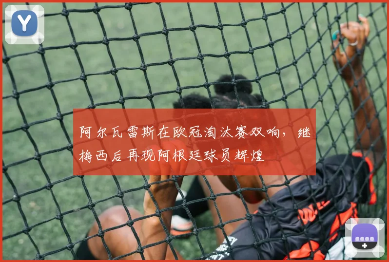 阿尔瓦雷斯在欧冠淘汰赛双响，继梅西后再现阿根廷球员辉煌