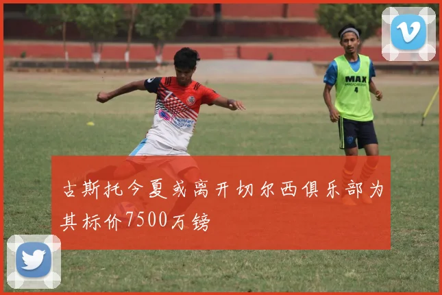古斯托今夏或离开切尔西俱乐部为其标价7500万镑