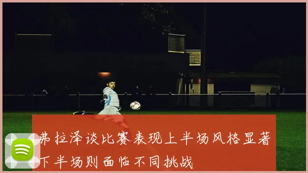 弗拉泽谈比赛表现上半场风格显著下半场则面临不同挑战