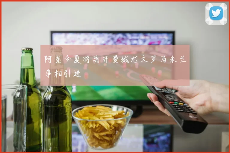 阿克今夏将离开曼城尤文罗马米兰争相引进
