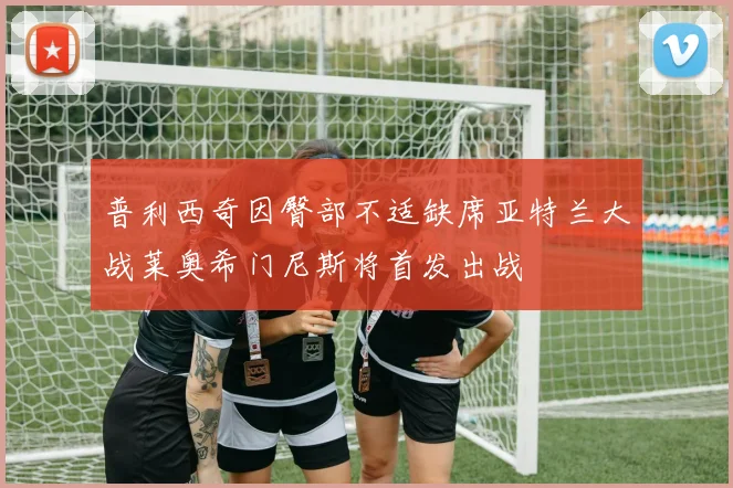 普利西奇因臀部不适缺席亚特兰大战莱奥希门尼斯将首发出战