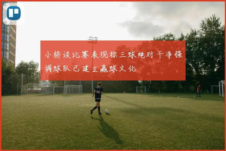 小桥谈比赛表现称三球绝对干净强调球队已建立赢球文化