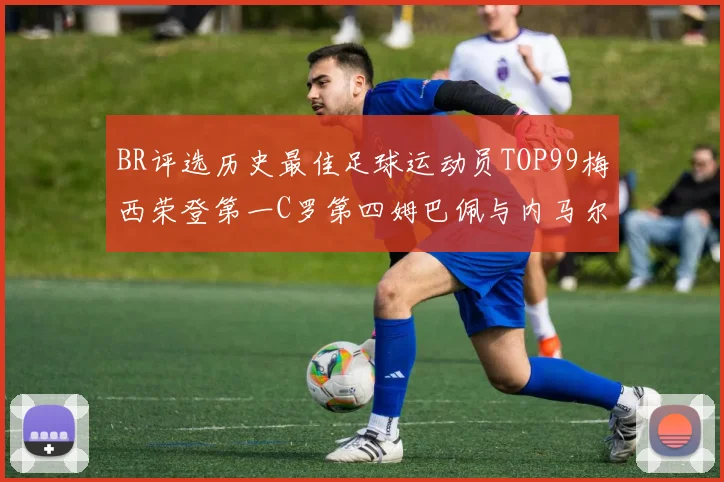 BR评选历史最佳足球运动员TOP99梅西荣登第一C罗第四姆巴佩与内马尔排名解析