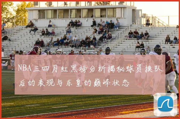 NBA三四月红黑榜分析揭秘球员换队后的表现与东皇的巅峰状态
