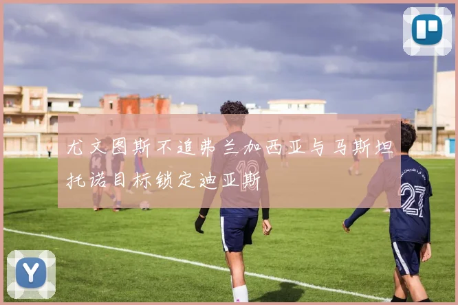 尤文图斯不追弗兰加西亚与马斯坦托诺目标锁定迪亚斯