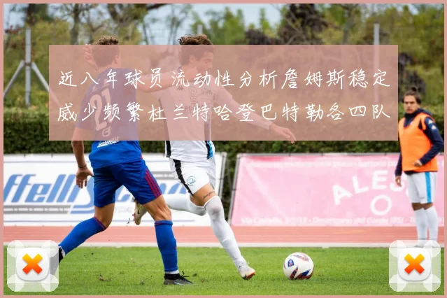 近八年球员流动性分析詹姆斯稳定威少频繁杜兰特哈登巴特勒各四队