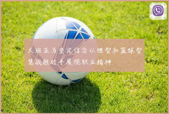 文班亚马坚定信念以理智和篮球智慧战胜对手展现职业精神