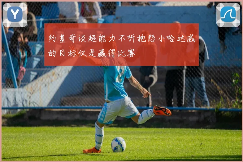 约基奇谈超能力不听抱怨小哈达威的目标仅是赢得比赛