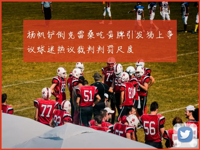 杨帆铲倒克雷桑吃黄牌引发场上争议球迷热议裁判判罚尺度