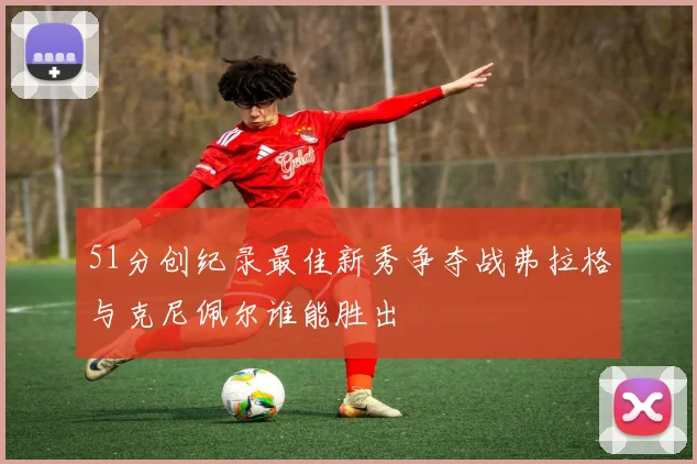 51分创纪录最佳新秀争夺战弗拉格与克尼佩尔谁能胜出