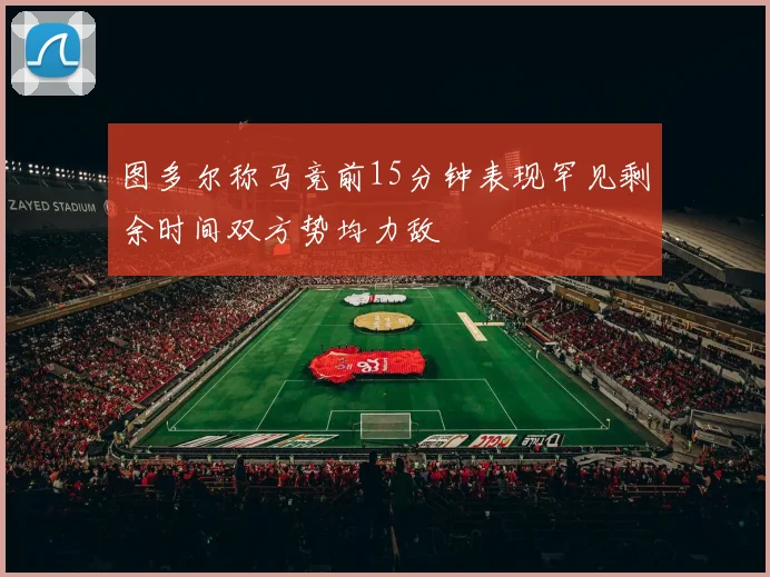 图多尔称马竞前15分钟表现罕见剩余时间双方势均力敌