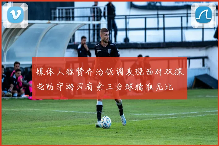媒体人称赞乔治低调表现面对双探花防守游刃有余三分球精准无比