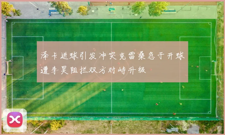 泽卡进球引发冲突克雷桑急于开球遭李昊阻拦双方对峙升级
