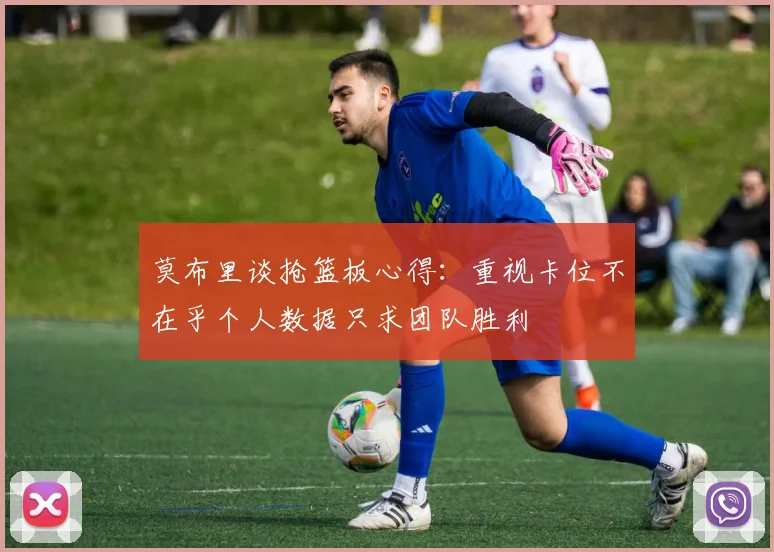 莫布里谈抢篮板心得：重视卡位不在乎个人数据只求团队胜利