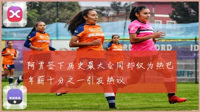 阿贾签下历史最大合同却仅为热巴年薪十分之一引发热议
