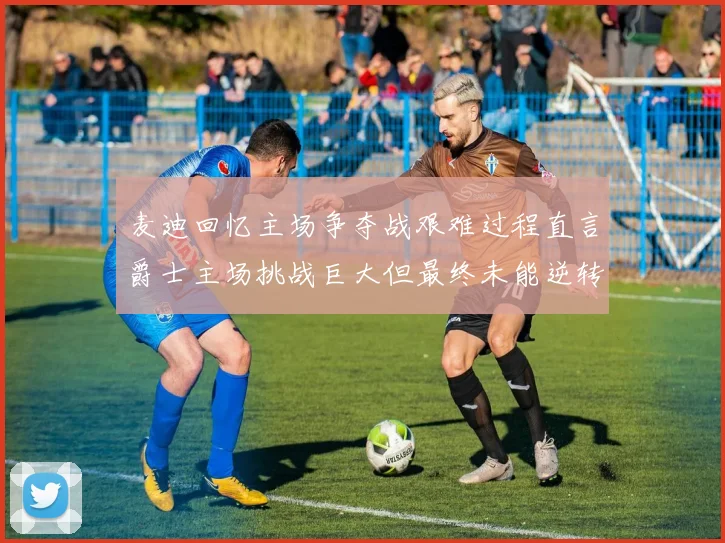 麦迪回忆主场争夺战艰难过程直言爵士主场挑战巨大但最终未能逆转胜局